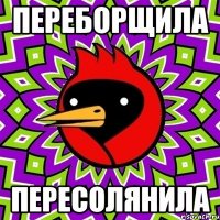 переборщила пересолянила