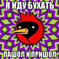 я иду бухать пашол и пришол