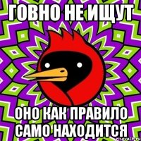 говно не ищут оно как правило само находится