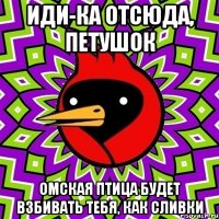 иди-ка отсюда, петушок омская птица будет взбивать тебя, как сливки