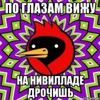 по глазам вижу на нивилладе дрочишь