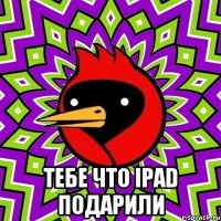  тебе что ipad подарили