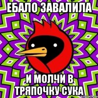 ебало завалила и молчи в тряпочку сука