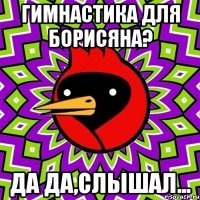 гимнастика для борисяна? да да,слышал...