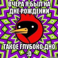 вчера я был на дне рождении такое глубоко дно :d