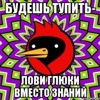 будешь тупить- лови глюки вместо знаний