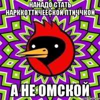 нанадо стать нарккоттичееской птиччкой а не омской