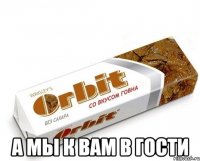  а мы к вам в гости