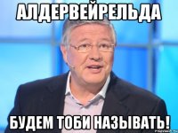 алдервейрельда будем тоби называть!