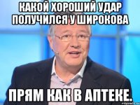 какой хороший удар получился у широкова прям как в аптеке.