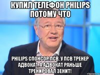 купил телефон philips потому что philips спонсор псв, у псв тренер адвокат, а адвокат раньше тренировал зенит!