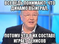 все ведь понимают, что динамо выиграл, потому что в их составе играет денисов