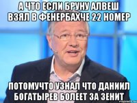 а что если бруну алвеш взял в фенербахче 22 номер потомучто узнал что даниил богатырев болеет за зенит