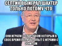 селтик выиграл шахтер только потому что они играли с спартаком который в свое время получал опыт с играми с зенитом