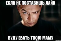 если не поставишь лайк буду ебать твою маму