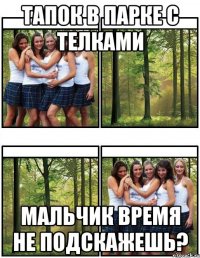 тапок в парке с телками мальчик время не подскажешь?