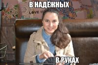 в надёжных _________в руках