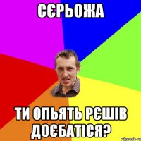 сєрьожа ти опьять рєшів доєбатіся?