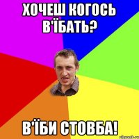 хочеш когось в'їбать? в'їби стовба!