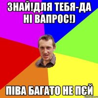 знай!для тебя-да ні вапрос!) піва багато не пєй