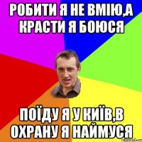 робити я не вмію,а красти я боюся поїду я у київ,в охрану я наймуся