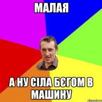 малая а ну сіла бєгом в машину