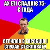 ах еті сладкіє 75- є гада стриляв в горобців і слухав стєкловату