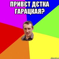 привєт дєтка гарацкая? 