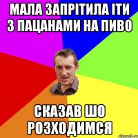 мала запрітила іти з пацанами на пиво сказав шо розходимся