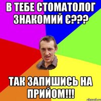 в тебе стоматолог знакомий є??? так запишись на прийом!!!