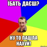 їбать даєш? ну то пашла нахуй!