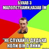 бухав з малолєтками,казав їм "не слухайте дядька коли він п'яний"