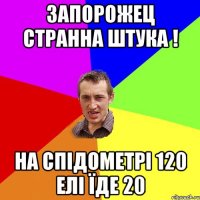 запорожец странна штука ! на спідометрі 120 елі їде 20