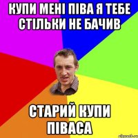 купи мені піва я тебе стільки не бачив старий купи піваса