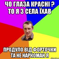 чо глаза красні ? то я з села їхав продуло від форточки та не наркоман я