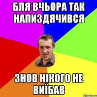 бля вчьора так напиздячився знов нікого не виїбав