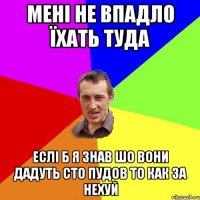 мені не впадло їхать туда еслі б я знав шо вони дадуть сто пудов то как за нехуй