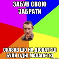 забув свою забрати сказав шо на діскатєці були одні малалєткі