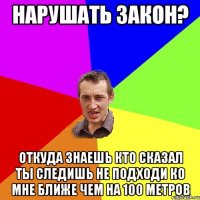 нарушать закон? откуда знаешь кто сказал ты следишь не подходи ко мне ближе чем на 100 метров