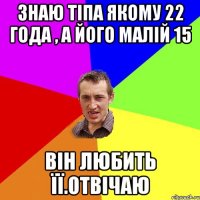 знаю тіпа якому 22 года , а його малій 15 він любить її.отвічаю