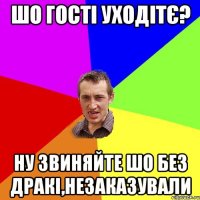 шо гості уходітє? ну звиняйте шо без дракі,незаказували