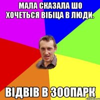 мала сказала шо хочеться вібіца в люди. відвів в зоопарк