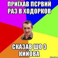 приїхав пєрвий раз в ходорков сказав шо з кийова