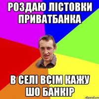 роздаю лістовки приватбанка в селі всім кажу шо банкір