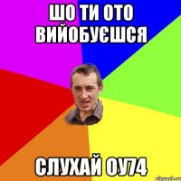 шо ти ото вийобуєшся слухай оу74