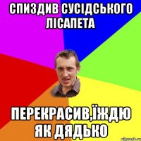 спиздив сусідського лісапета перекрасив,їждю як дядько