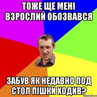 тоже ще мені взрослий обозвався забув як недавно под стол пішки ходив?