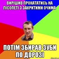 вирішив прокататись на лісопеті з закритими очима потім збирав зуби по дорозі