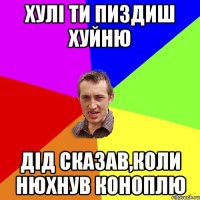 хулі ти пиздиш хуйню дід сказав,коли нюхнув коноплю