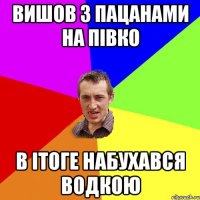 вишов з пацанами на півко в ітоге набухався водкою